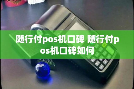 随行付pos机口碑 随行付pos机口碑如何