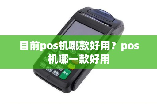 目前pos机哪款好用？pos机哪一款好用