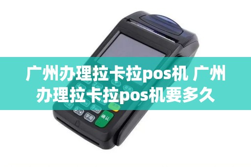 广州办理拉卡拉pos机 广州办理拉卡拉pos机要多久