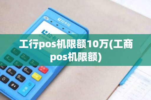 工行pos机限额10万(工商pos机限额)