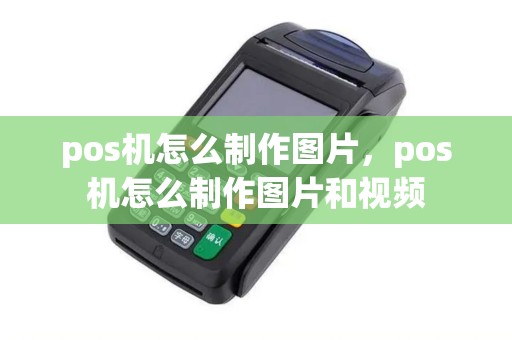 pos机怎么制作图片，pos机怎么制作图片和视频