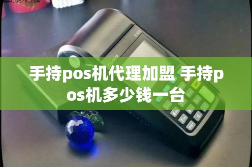 手持pos机代理加盟 手持pos机多少钱一台