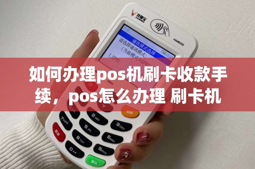 如何办理pos机刷卡收款手续，pos怎么办理 刷卡机