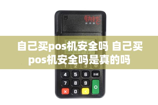 自己买pos机安全吗 自己买pos机安全吗是真的吗