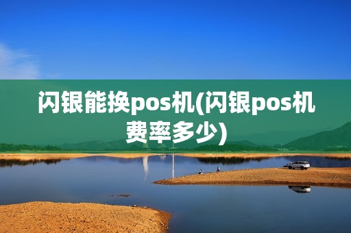 闪银能换pos机(闪银pos机费率多少)