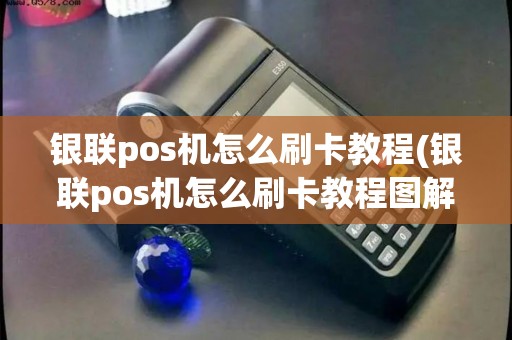 银联pos机怎么刷卡教程(银联pos机怎么刷卡教程图解)