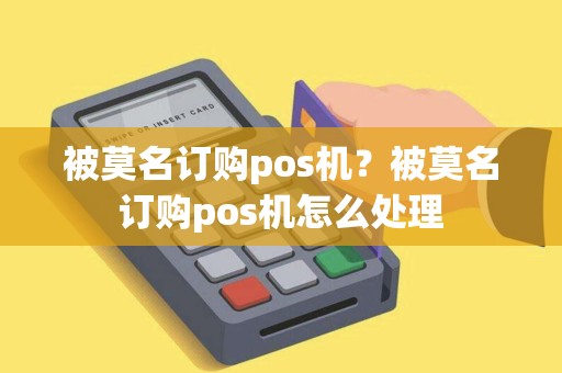 被莫名订购pos机？被莫名订购pos机怎么处理