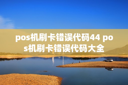pos机刷卡错误代码44 pos机刷卡错误代码大全