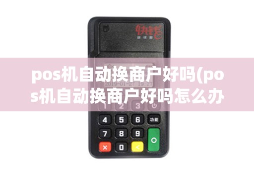 pos机自动换商户好吗(pos机自动换商户好吗怎么办)