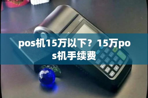 pos机15万以下？15万pos机手续费