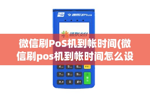 微信刷PoS机到帐时间(微信刷pos机到帐时间怎么设置)