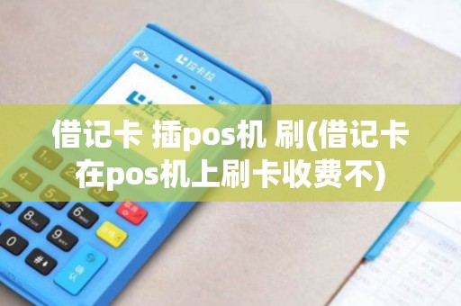 借记卡 插pos机 刷(借记卡在pos机上刷卡收费不)