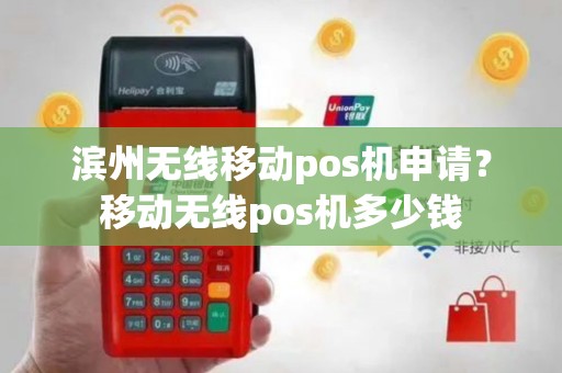 滨州无线移动pos机申请？移动无线pos机多少钱