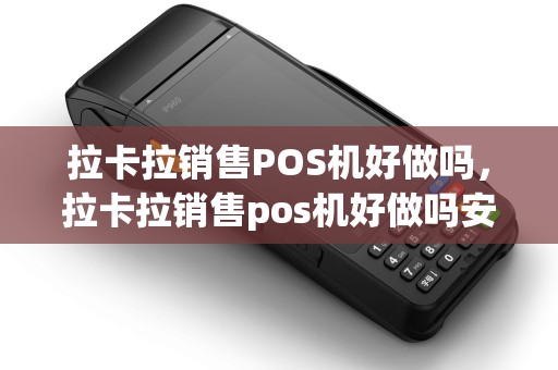 拉卡拉销售POS机好做吗，拉卡拉销售pos机好做吗安全吗