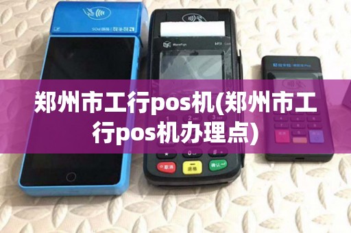 郑州市工行pos机(郑州市工行pos机办理点)