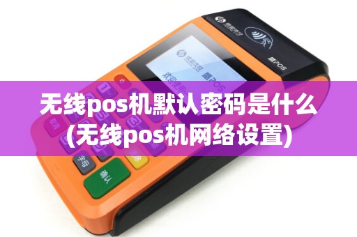 无线pos机默认密码是什么(无线pos机网络设置)