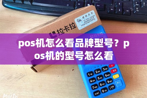 pos机怎么看品牌型号？pos机的型号怎么看