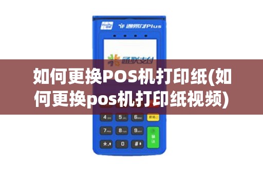 如何更换POS机打印纸(如何更换pos机打印纸视频)