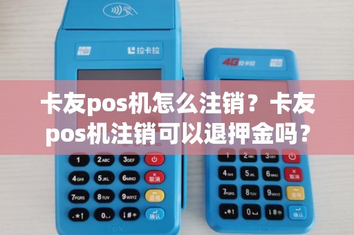 卡友pos机怎么注销？卡友pos机注销可以退押金吗？