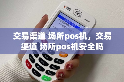 交易渠道 场所pos机，交易渠道 场所pos机安全吗