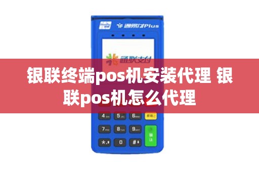 银联终端pos机安装代理 银联pos机怎么代理