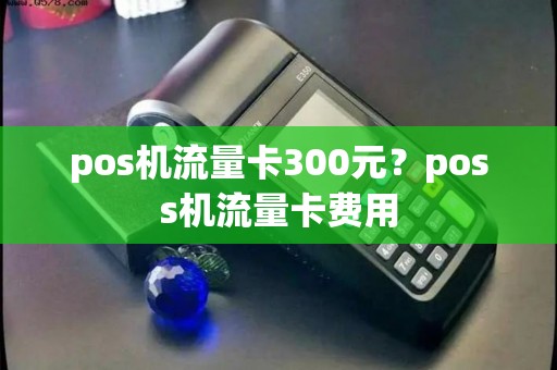 pos机流量卡300元？poss机流量卡费用