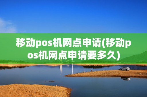 移动pos机网点申请(移动pos机网点申请要多久)