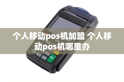 个人移动pos机加盟 个人移动pos机哪里办
