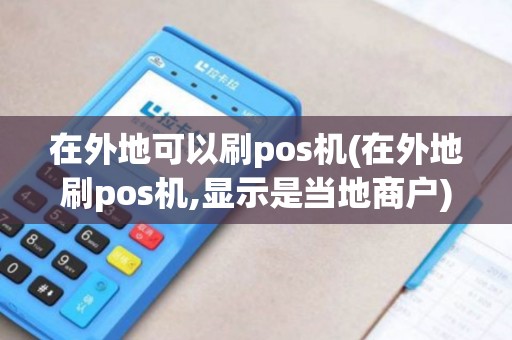在外地可以刷pos机(在外地刷pos机,显示是当地商户)