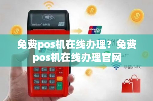 免费pos机在线办理？免费pos机在线办理官网