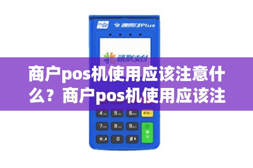 商户pos机使用应该注意什么？商户pos机使用应该注意什么事项