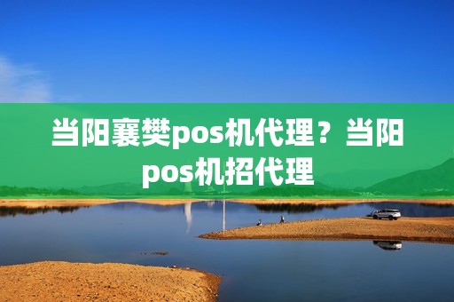 当阳襄樊pos机代理？当阳pos机招代理