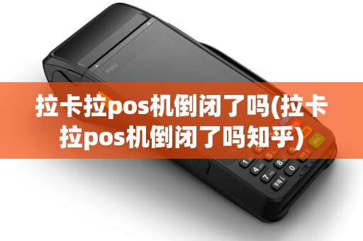 拉卡拉pos机倒闭了吗(拉卡拉pos机倒闭了吗知乎)