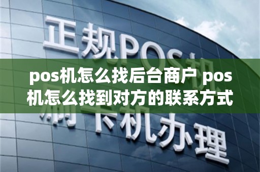 pos机怎么找后台商户 pos机怎么找到对方的联系方式