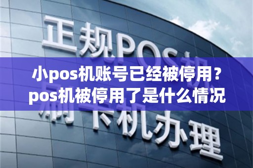 小pos机账号已经被停用？pos机被停用了是什么情况