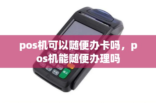 pos机可以随便办卡吗，pos机能随便办理吗