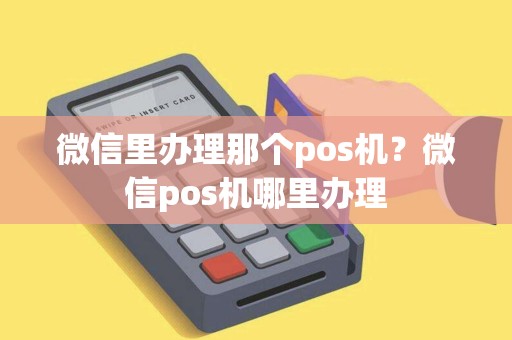 微信里办理那个pos机？微信pos机哪里办理