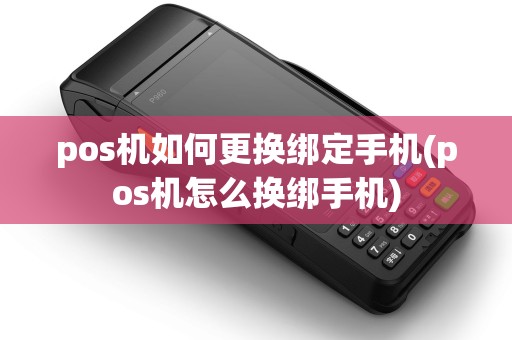 pos机如何更换绑定手机(pos机怎么换绑手机)