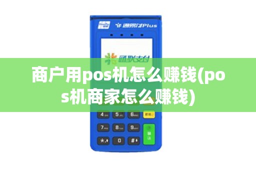 商户用pos机怎么赚钱(pos机商家怎么赚钱)