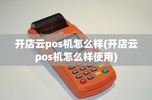 开店云pos机怎么样(开店云pos机怎么样使用)