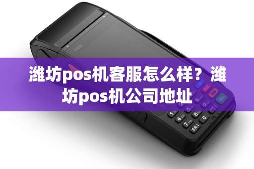 潍坊pos机客服怎么样？潍坊pos机公司地址