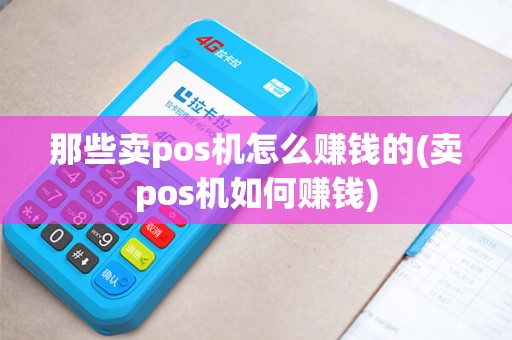 那些卖pos机怎么赚钱的(卖pos机如何赚钱)