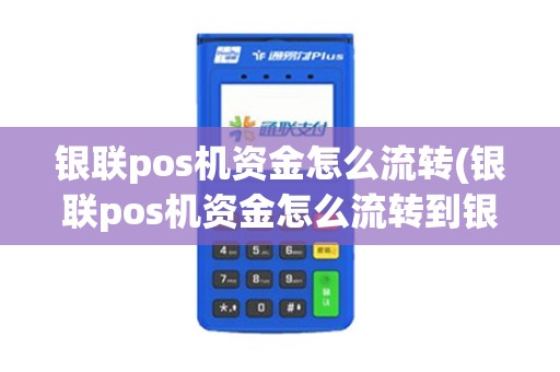 银联pos机资金怎么流转(银联pos机资金怎么流转到银行卡)