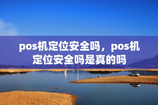 pos机定位安全吗，pos机定位安全吗是真的吗