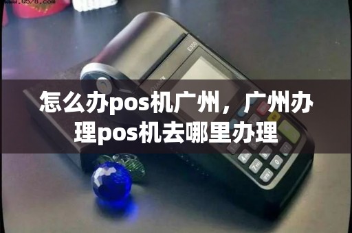 怎么办pos机广州，广州办理pos机去哪里办理