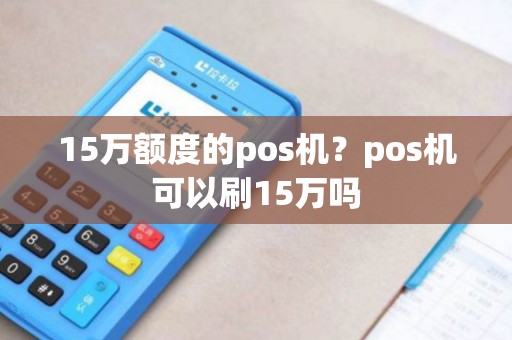 15万额度的pos机？pos机可以刷15万吗