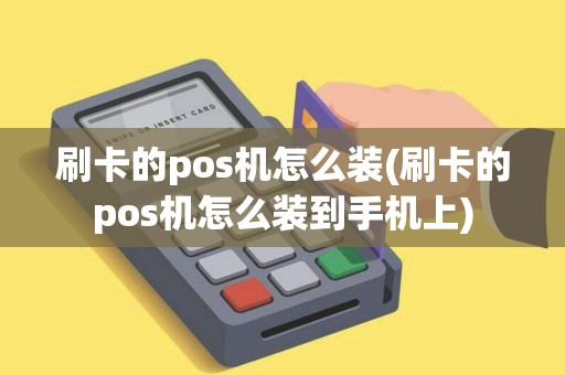 刷卡的pos机怎么装(刷卡的pos机怎么装到手机上)