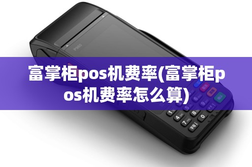 富掌柜pos机费率(富掌柜pos机费率怎么算)