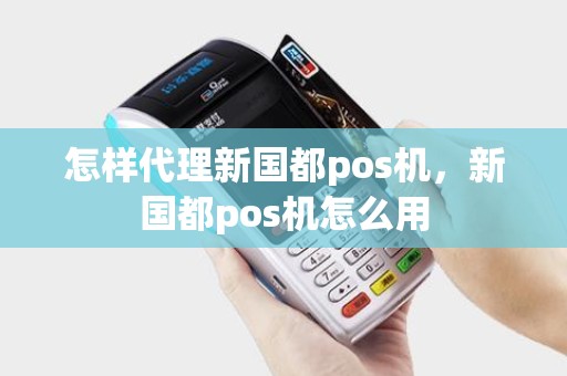 怎样代理新国都pos机，新国都pos机怎么用