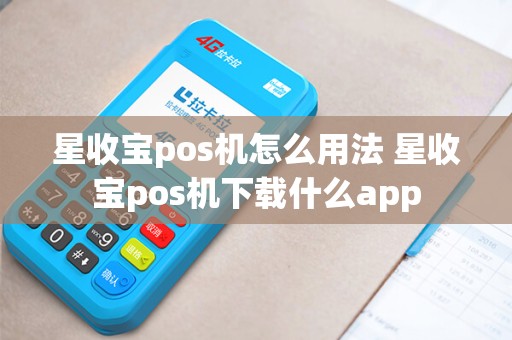 星收宝pos机怎么用法 星收宝pos机下载什么app